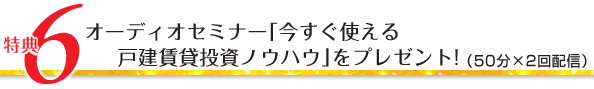 特典6/オーディオセミナー「今すぐ使える戸建賃貸投資ノウハウ」をプレゼント!(30分×2回配信)