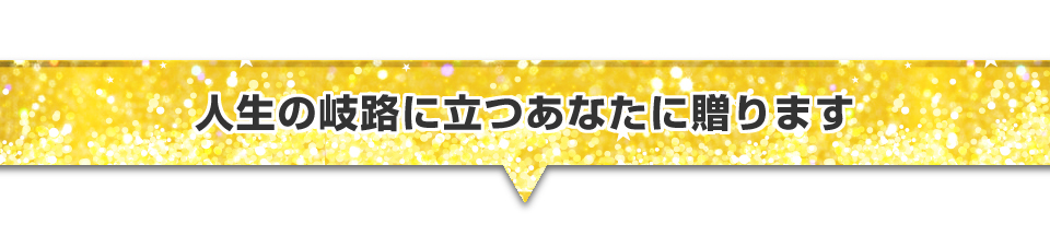 ▼人生の岐路に立つあなたに贈ります