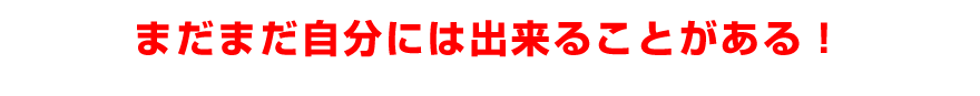 まだまだ自分には出来ることがある!