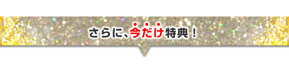 さらに、今だけ特典！