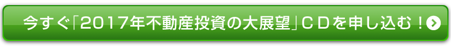 今すぐ「２０１７年不動産投資の大展望」ＣＤを申し込む！