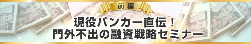 前編「現役バンカー直伝!門外不出の融資戦略セミナー」