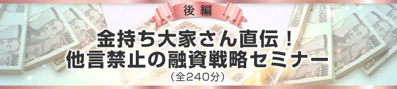 後編「金持ち大家さん直伝！他言禁止の融資戦略セミナー」（全240分）