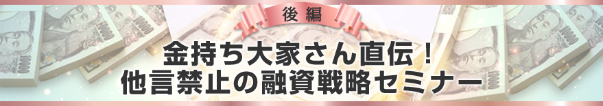 後編「金持ち大家さん直伝!他言禁止の融資戦略セミナー」