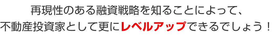 再現性のある融資戦略を知ることによって、不動産投資家として更にレベルアップできるでしょう!