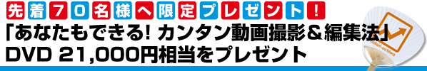 先着70 名様へ限定プレゼント!「あなたもできる!カンタン動画撮影&編集法」DVD21,000円相当をプレゼント
