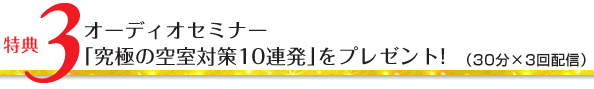 特典3/オーディオセミナー「究極の空室対策10連発」をプレゼント!(30分×3回配信)