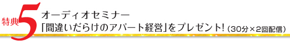 特典5/オーディオセミナー 「金持ち大家さんになる!管理現場の裏ノウハウ」をプレゼント!(20分×2回配信)