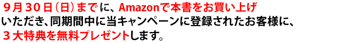 ９月１３日（木）～９月１４日（金）に、Amazonで本書をお買い上げいただき、同期間中に当キャンペーンに登録されたお客様に、３大特典を無料プレゼントします。