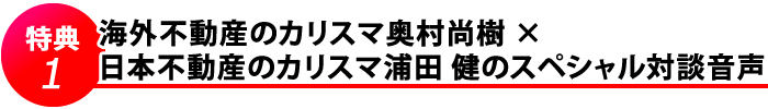 特典1  海外不動産のカリスマ奥村尚樹 × 日本不動産のカリスマ浦田　健　のスペシャル対談音声