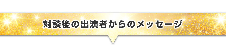 対談後の出演者からのメッセージ