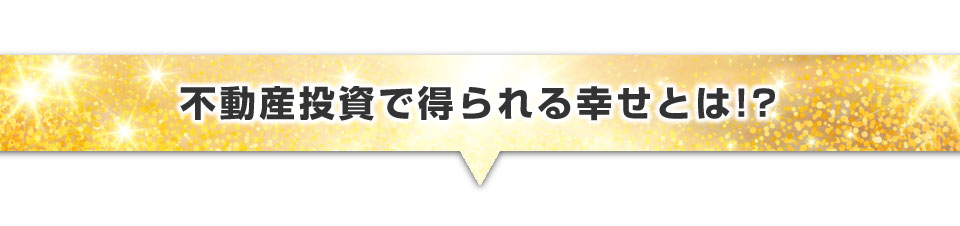 ▼不動産投資で得られる幸せとは！？