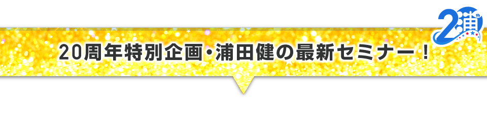 ▼20周年特別企画 浦田健の最新セミナー！