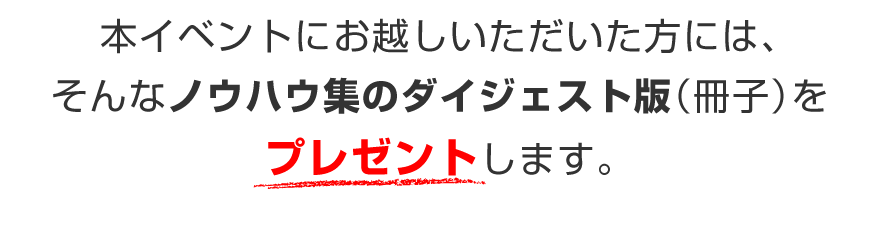 本イベントにお越しいただいた方には、そんなノウハウ集のダイジェスト版（冊子）をプレゼントします。