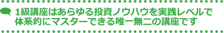 1級講座はあらゆる投資ノウハウを実践レベルで体系的にマスターできる唯一無二の講座です