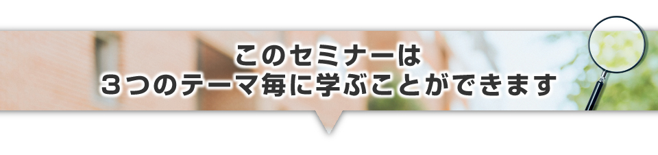 ▼このセミナーは３つのテーマ毎に学ぶことができます