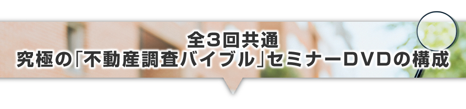 ▼究極の「不動産調査バイブル」セミナーDVDの構成（全3回共通）