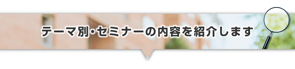 ▼テーマ別セミナーの内容を紹介します