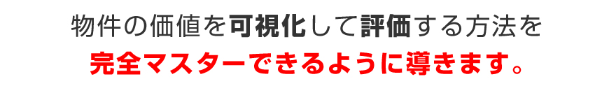 物件の価値を可視化して評価する方法を完全マスターできるように導きます。