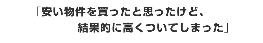 「安い物件を買ったと思ったけど、結果的に高くついてしまった」