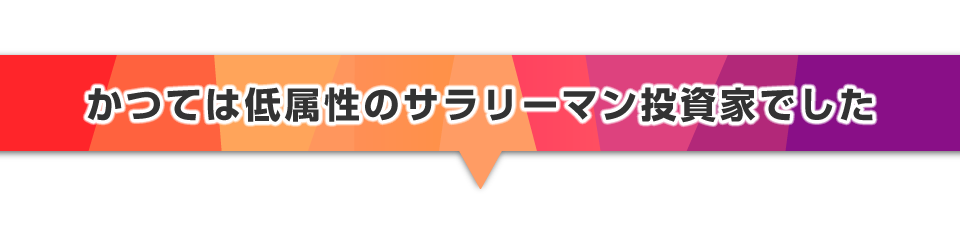 ▼かつては低属性のサラリーマン投資家でした
