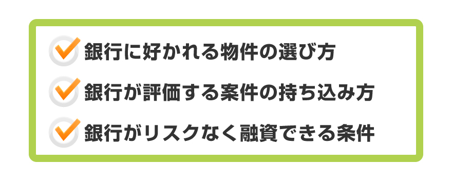 ●銀行に好かれる物件の選び方●銀行が評価する案件の持ち込み方●銀行がリスクなく融資できる条件