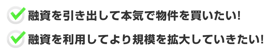 「融資を引き出して本気で物件を買いたい！」「融資を利用してより規模を拡大していきたい！」