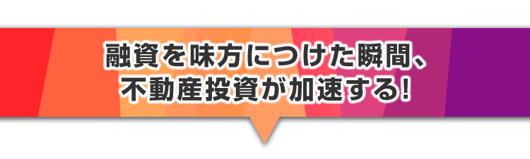 ▼融資を味方につけた瞬間、不動産投資が加速する！