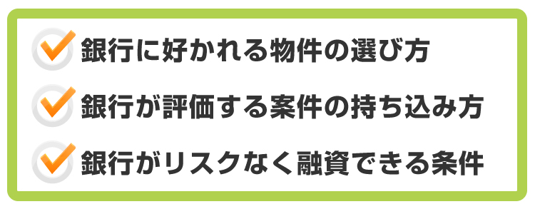 ●銀行に好かれる物件の選び方●銀行が評価する案件の持ち込み方●銀行がリスクなく融資できる条件