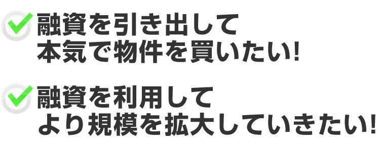 「融資を引き出して本気で物件を買いたい！」「融資を利用してより規模を拡大していきたい！」