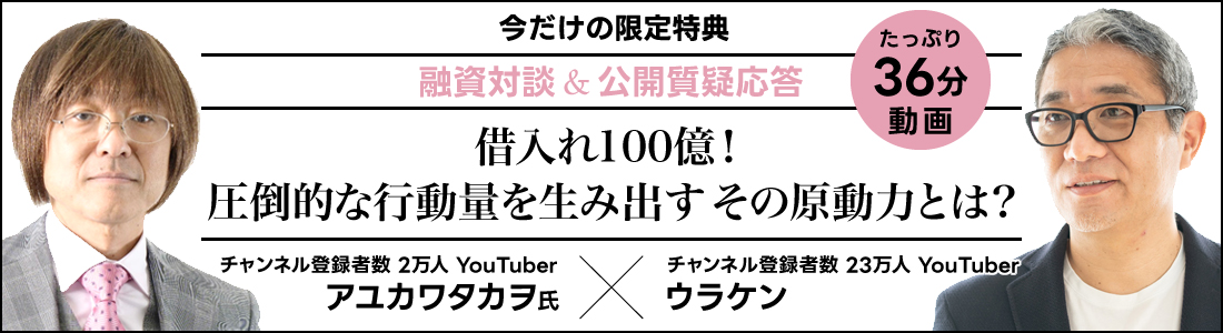 登録者数23万人のYouTuberウラケンとアユカワタカヲ氏との融資対談＆公開質疑応答の動画は、今だけ手に入れることのできる限定特典です。