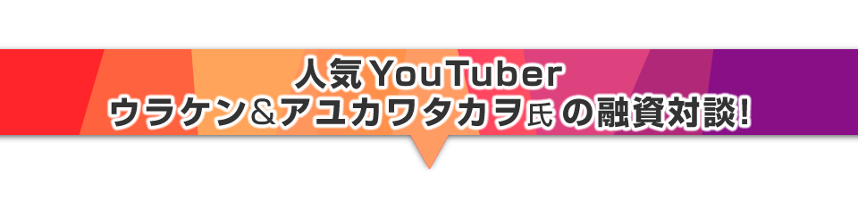 ▼人気Youtuber、ウラケン&アユカワタカヲ氏の融資対談！