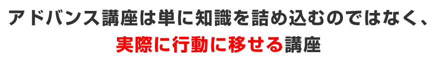 アドバンス講座は単に知識を詰め込むのではなく、実際に行動に移せる講座