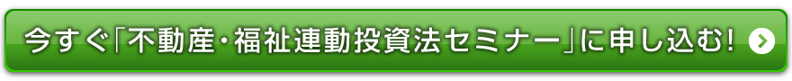 今すぐ「不動産・福祉連動投資法セミナー」に申し込む！