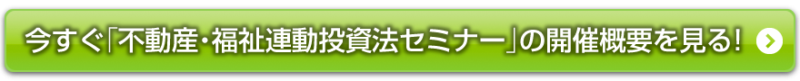 今すぐ「不動産福祉連動投資法セミナー」の概要を見る！