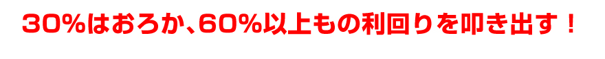 30％はおろか、60％以上もの利回りを叩き出す！