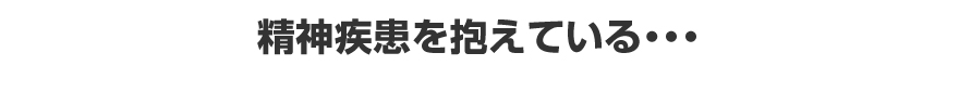 精神疾患を抱えている・・・