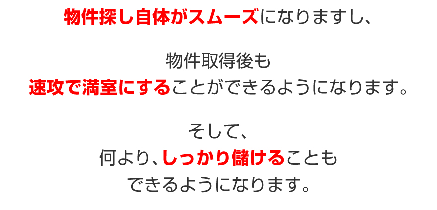 物件探し自体がスムーズになりますし、物件取得後も、速攻で満室にすることができるようになります。