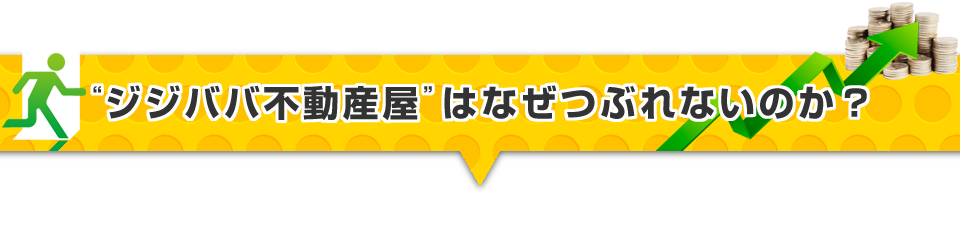 ▼ジジババ不動産屋はなぜつぶれないのか？