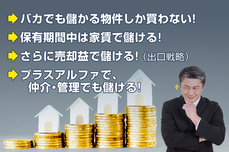 バカでも儲かる物件しか買わない！・保有期間中は家賃で儲ける！・さらに売却益で儲ける！（出口戦略）・＋アルファで、仲介・管理でも儲ける！