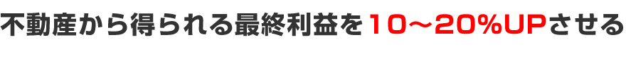 不動産から得られる最終利益を10-20％UPさせる