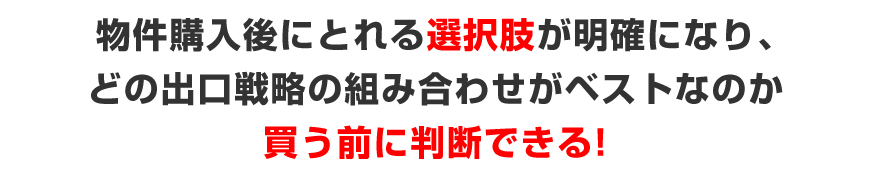 物件購入後にとれる選択肢が明確になり、どの出口戦略の組み合わせがベストなのか、買う前に判断できる！