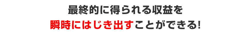 最終的に得られる収益を瞬時にはじき出すことができる！