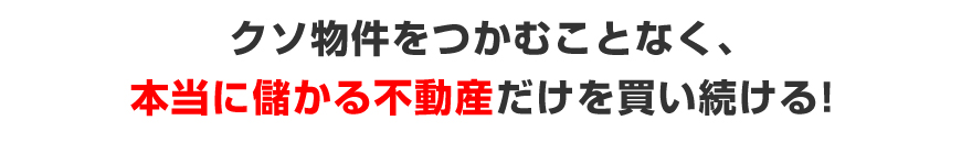 クソ物件をつかむことなく、本当に儲かる不動産だけを買い続ける！