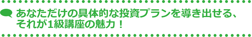 あなただけの具体的な投資プランを導き出せる、それが1級講座の魅力！