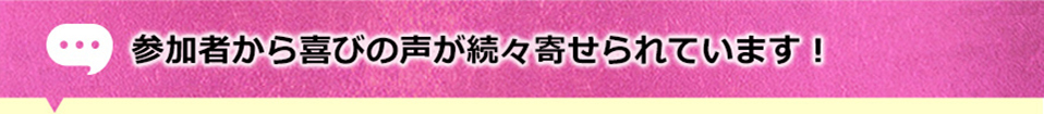 参加者から喜びの声が続々寄せられています！