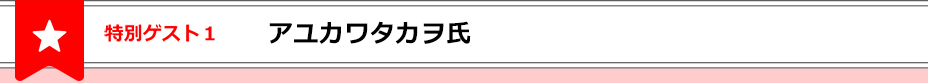 特別ゲスト１アユカワタカヲ氏