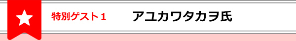 特別ゲスト１アユカワタカヲ氏