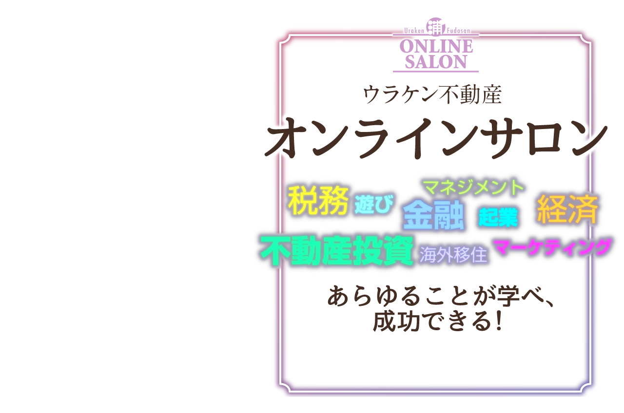
Urakenhudousanonrainsaron／不動産投資、金融、経済、起業、マネジメント、マーケティング、税務、海外移住、遊び、あらゆることが学べ、成功できる！／5つのプログラム／①グループ交流、②季刊ニュースレター（年4回）、③会員限定セミナー、④オフ会、⑤浦田健への電話相談