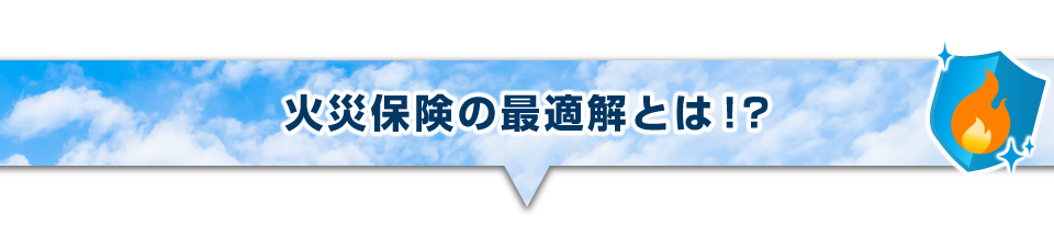 ▼火災保険の最適解とは!?